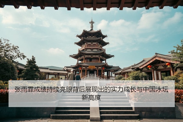 张雨霏成绩持续亮眼背后展现出的实力成长与中国泳坛新高度
