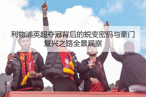利物浦英超夺冠背后的蜕变密码与豪门复兴之路全景观察