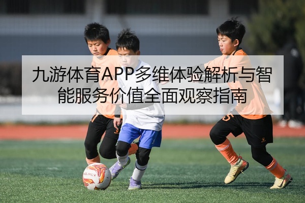 九游体育APP多维体验解析与智能服务价值全面观察指南