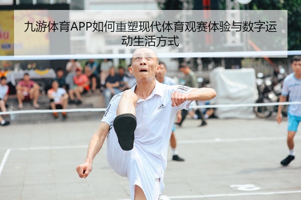 九游体育APP如何重塑现代体育观赛体验与数字运动生活方式
