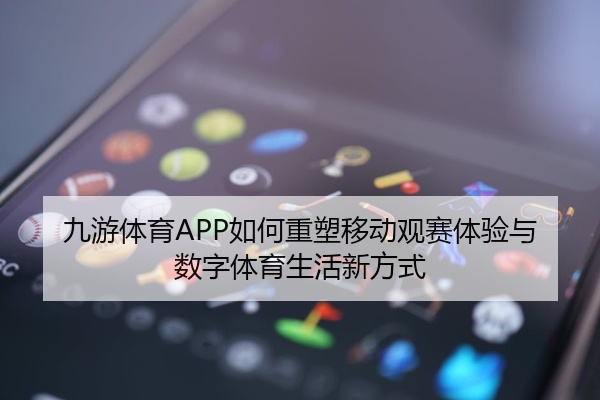 九游体育APP如何重塑移动观赛体验与数字体育生活新方式